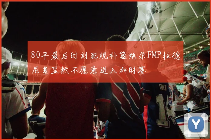 80平最后时刻犯规补篮绝杀FMP拉德尼基显然不愿意进入加时赛