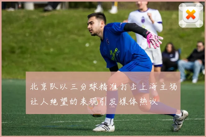 北京队以三分球精准打击上海主场让人绝望的表现引发媒体热议