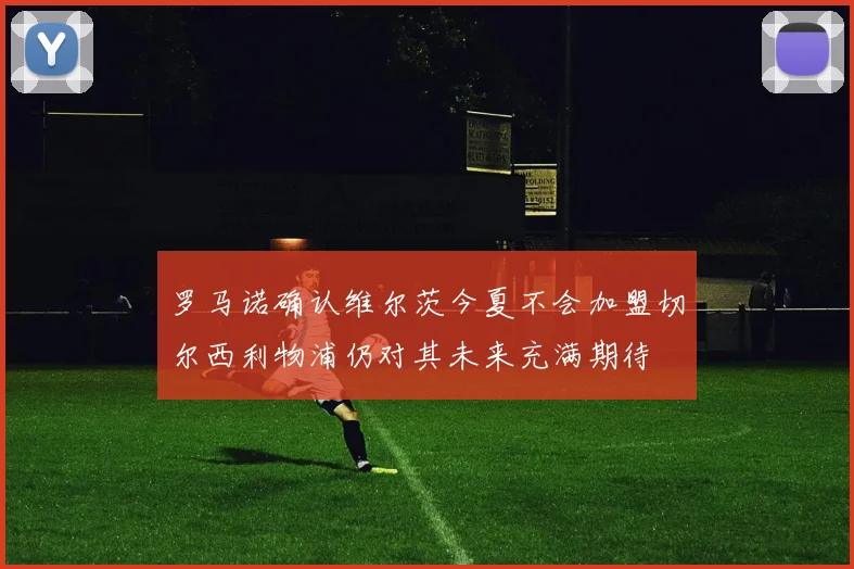 罗马诺确认维尔茨今夏不会加盟切尔西利物浦仍对其未来充满期待