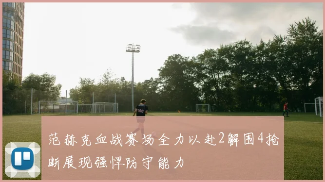 范赫克血战赛场全力以赴2解围4抢断展现强悍防守能力