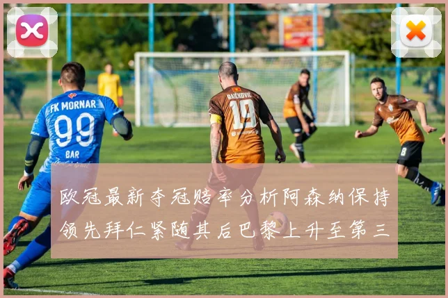 欧冠最新夺冠赔率分析阿森纳保持领先拜仁紧随其后巴黎上升至第三位