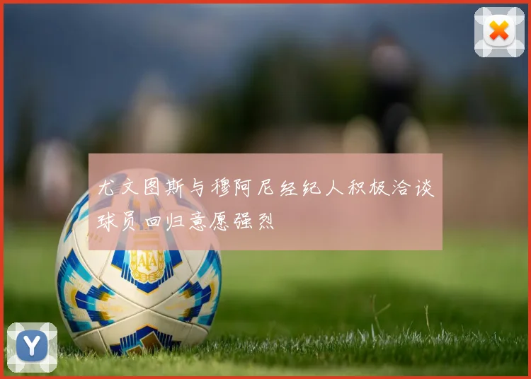 尤文图斯与穆阿尼经纪人积极洽谈球员回归意愿强烈