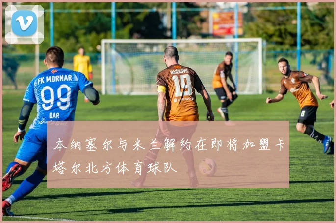 本纳塞尔与米兰解约在即将加盟卡塔尔北方体育球队