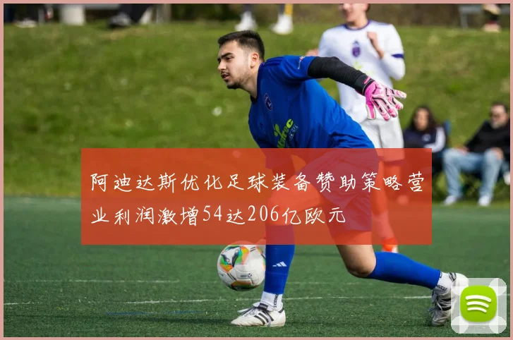 阿迪达斯优化足球装备赞助策略营业利润激增54达206亿欧元