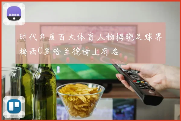 时代年度百大体育人物揭晓足球界梅西C罗哈兰德榜上有名