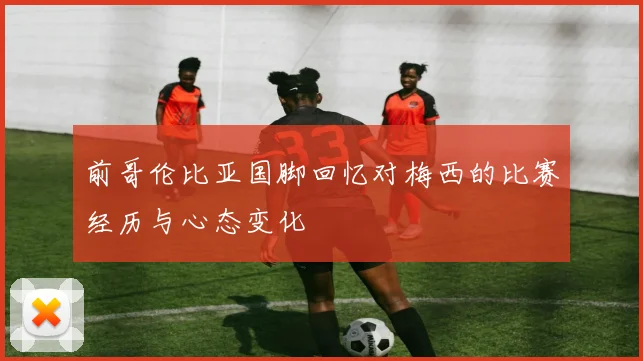 前哥伦比亚国脚回忆对梅西的比赛经历与心态变化
