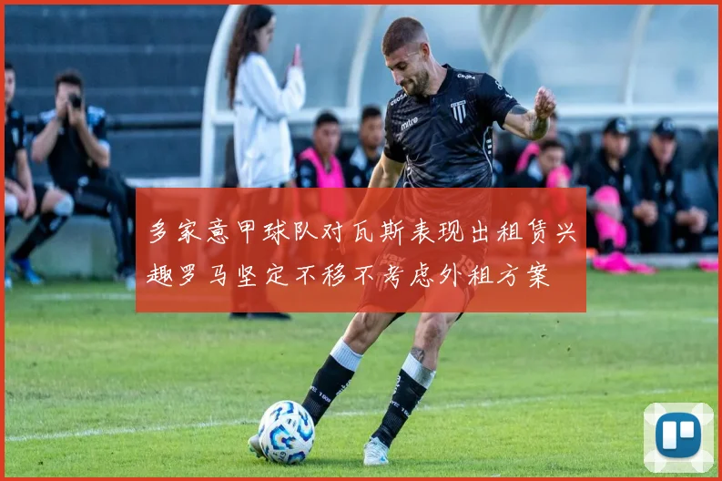 多家意甲球队对瓦斯表现出租赁兴趣罗马坚定不移不考虑外租方案