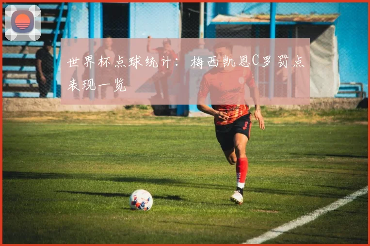 世界杯点球统计：梅西凯恩C罗罚点表现一览