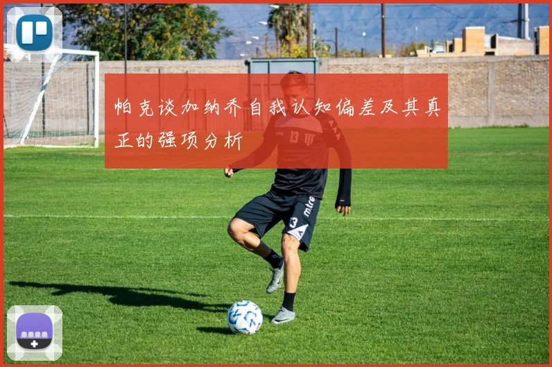 帕克谈加纳乔自我认知偏差及其真正的强项分析
