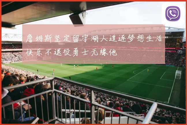 詹姆斯坚定留守湖人追逐梦想生活快乐不退役勇士无缘他