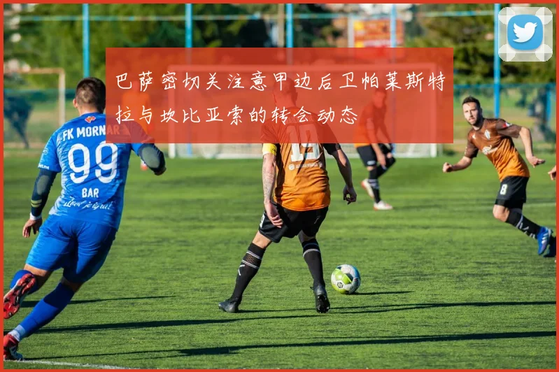 巴萨密切关注意甲边后卫帕莱斯特拉与坎比亚索的转会动态