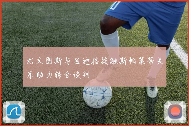 尤文图斯与吕迪格接触斯帕莱蒂关系助力转会谈判