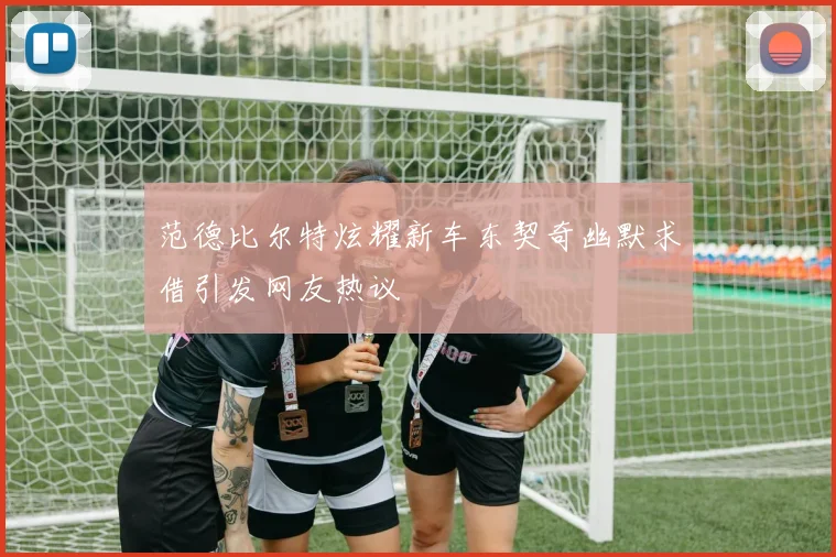 范德比尔特炫耀新车东契奇幽默求借引发网友热议