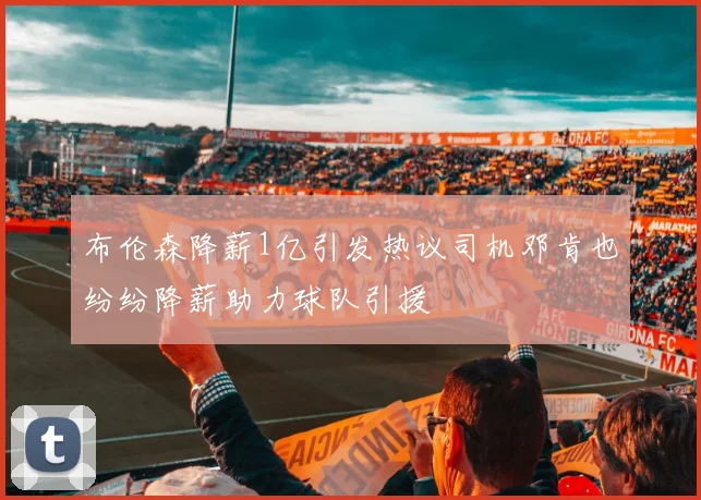 布伦森降薪1亿引发热议司机邓肯也纷纷降薪助力球队引援