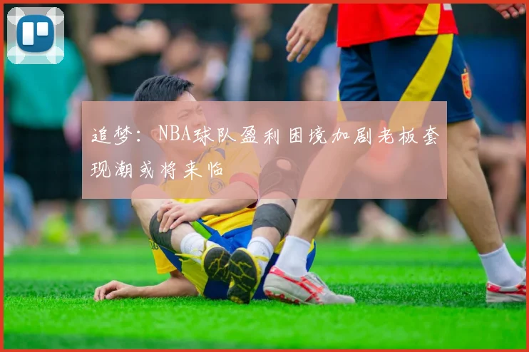 追梦：NBA球队盈利困境加剧老板套现潮或将来临