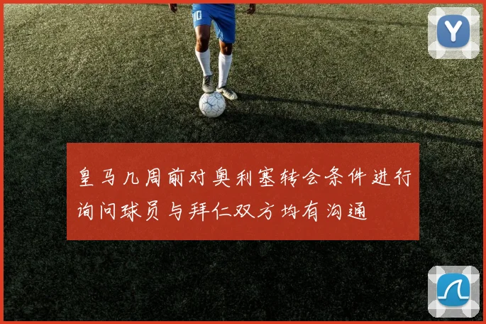皇马几周前对奥利塞转会条件进行询问球员与拜仁双方均有沟通