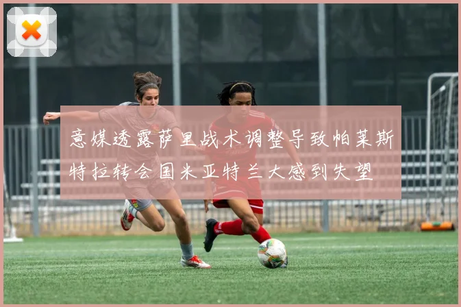 意媒透露萨里战术调整导致帕莱斯特拉转会国米亚特兰大感到失望
