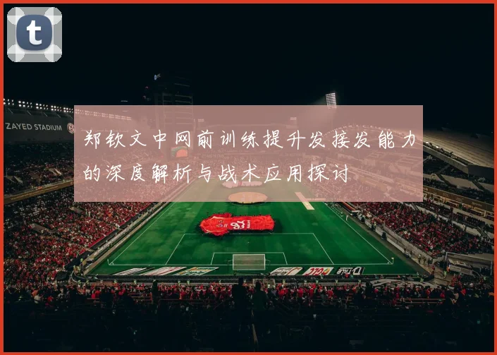 郑钦文中网前训练提升发接发能力的深度解析与战术应用探讨