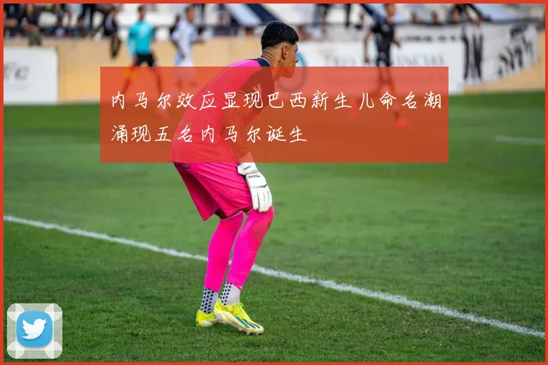内马尔效应显现巴西新生儿命名潮涌现五名内马尔诞生