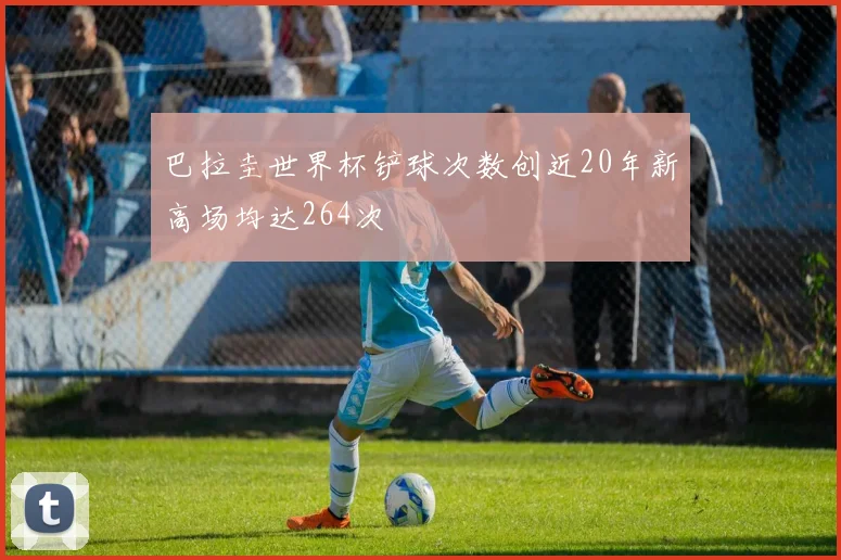 巴拉圭世界杯铲球次数创近20年新高场均达264次