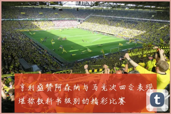亨利盛赞阿森纳与马竞次回合表现堪称教科书级别的精彩比赛