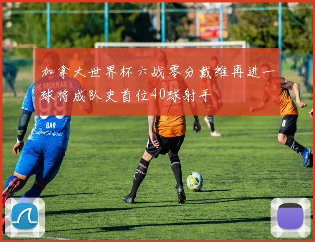 加拿大世界杯六战零分戴维再进一球将成队史首位40球射手