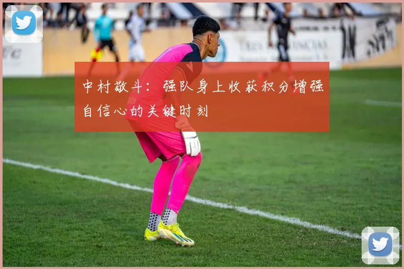 中村敬斗：强队身上收获积分增强自信心的关键时刻
