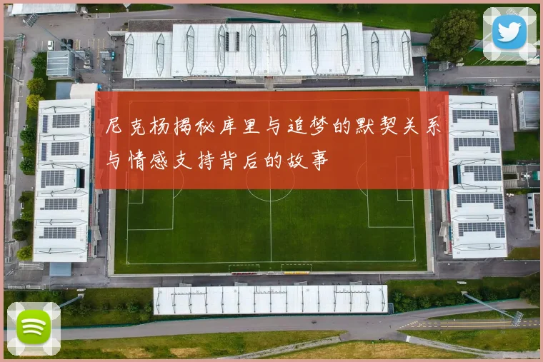 尼克杨揭秘库里与追梦的默契关系与情感支持背后的故事