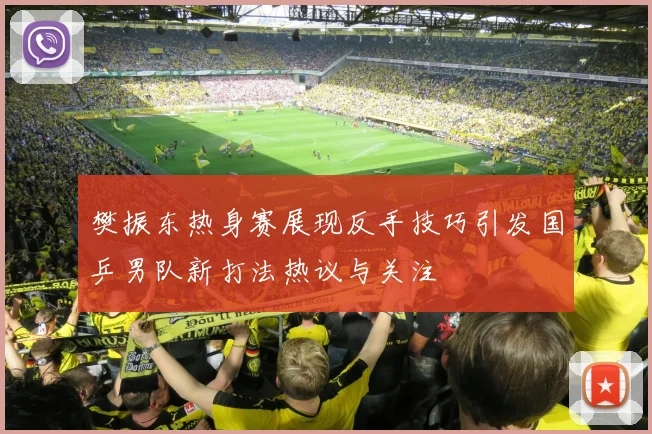 樊振东热身赛展现反手技巧引发国乒男队新打法热议与关注