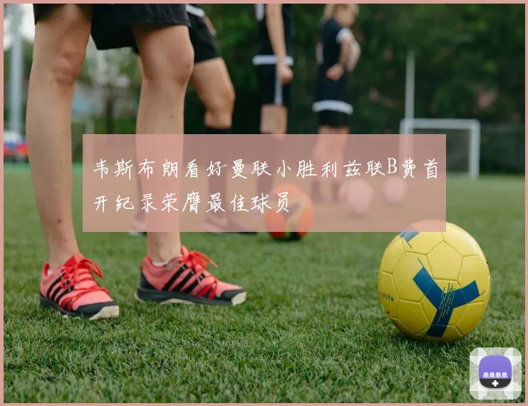 韦斯布朗看好曼联小胜利兹联B费首开纪录荣膺最佳球员