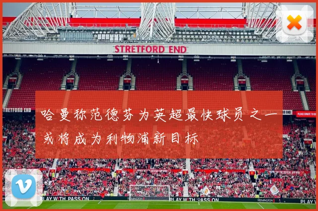 哈曼称范德芬为英超最快球员之一或将成为利物浦新目标