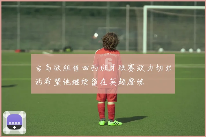 吉乌欲租借回西班牙联赛效力切尔西希望他继续留在英超磨练
