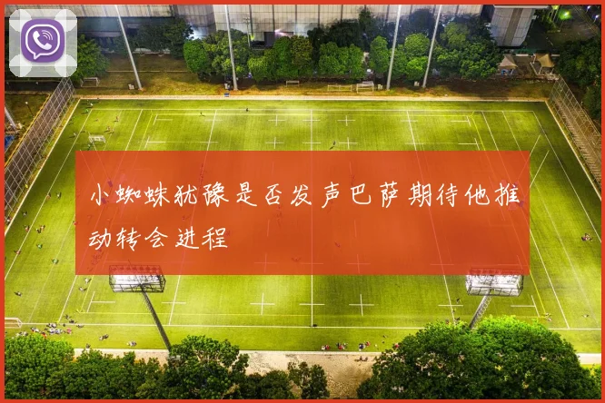 小蜘蛛犹豫是否发声巴萨期待他推动转会进程