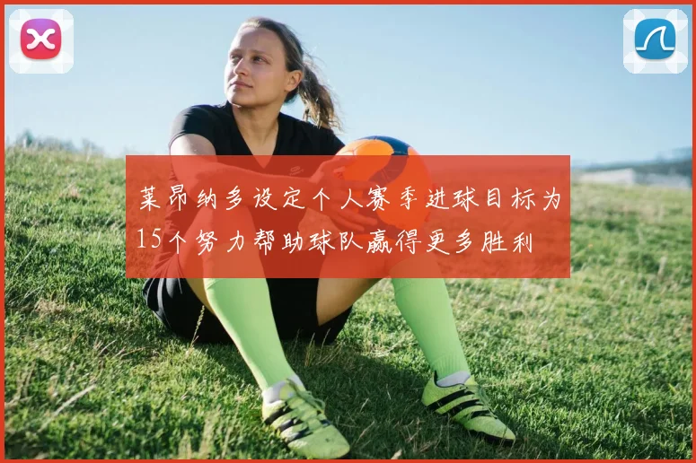 莱昂纳多设定个人赛季进球目标为15个努力帮助球队赢得更多胜利