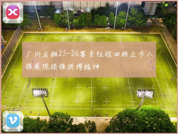 广州龙狮25-26赛季征程回顾止步八强展现顽强拼搏精神
